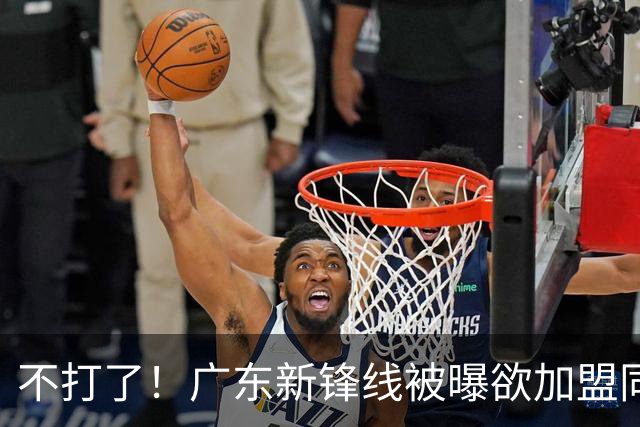不打了！广东新锋线被曝欲加盟同曦男篮，朱芳雨确认放人！