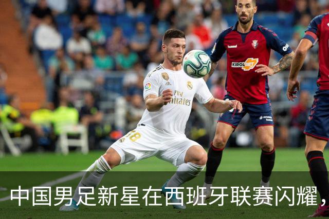 中国男足新星在西班牙联赛闪耀，全场帽子戏法引发关注
