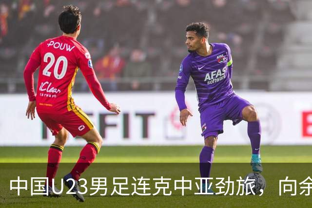 中国U23男足连克中亚劲旅，向余望、木塔力甫与张瑷晖联袂破门3-0完胜