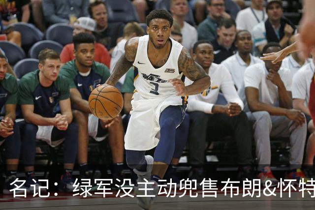 名记：绿军没主动兜售布朗&怀特 但听报价更认真 怀特预计不会走