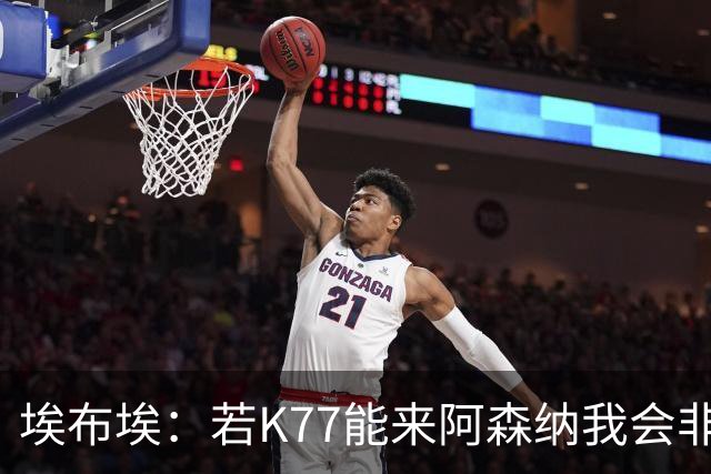埃布埃：若K77能来阿森纳我会非常高兴，阿森纳需先赢得欧冠决赛
