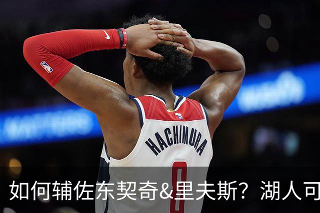 如何辅佐东契奇&里夫斯？湖人可关注沃特森&伊森 卢尼将补充内线