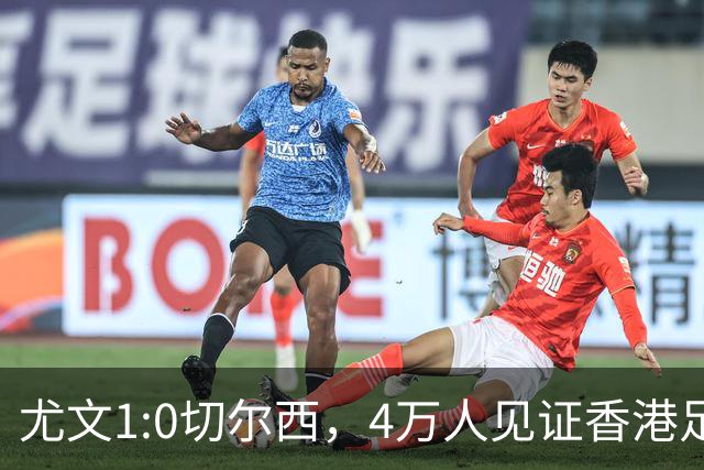 尤文1:0切尔西，4万人见证香港足球“炫富局”昨晚启德体育园沸腾了