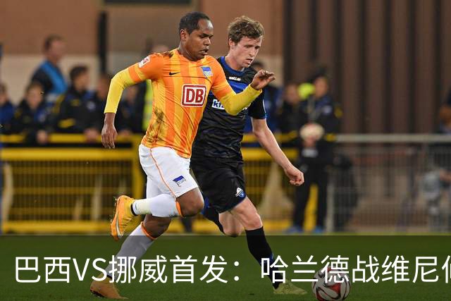 巴西VS挪威首发：哈兰德战维尼修斯 厄德高PK马丁内利