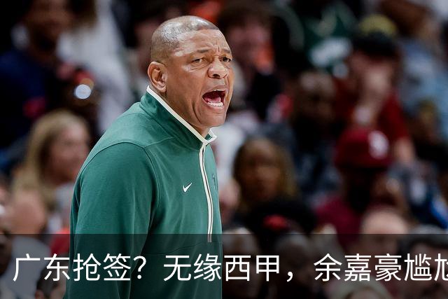 广东抢签？无缘西甲，余嘉豪尴尬，下家3选1，朱芳雨官宣表态