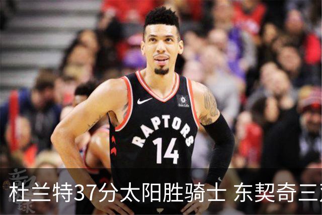杜兰特37分太阳胜骑士 东契奇三双独行侠擒牛