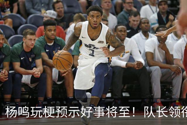 杨鸣玩梗预示好事将至！队长领衔送祝福，郭艾伦携张镇麟弗格再度老友重逢