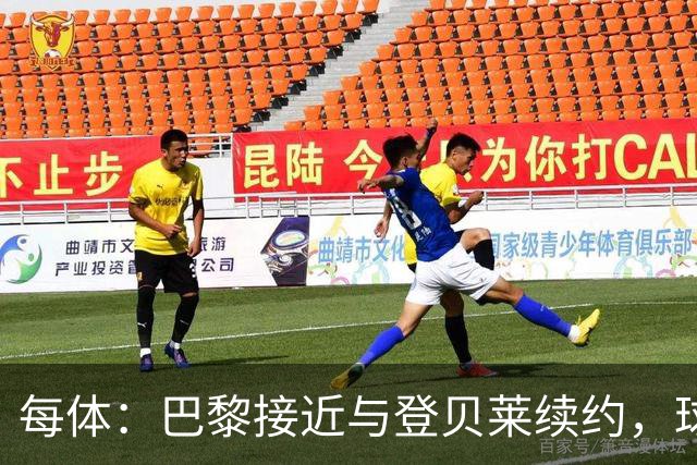 每体：巴黎接近与登贝莱续约，球员坚决拒绝了新月的接触
