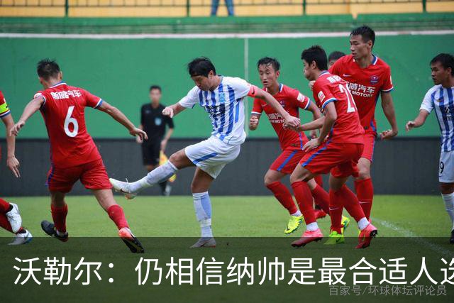 沃勒尔：仍相信纳帅是最合适人选 德国很难接受近3届世界杯表现
