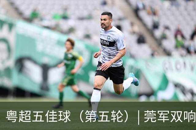 粤超五佳球（第五轮）| 莞军双响世界波制霸本轮