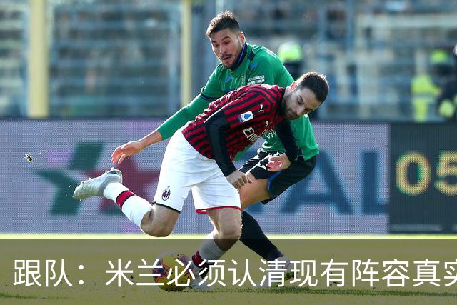 跟队：米兰必须认清现有阵容真实实力，球队确实需要补强