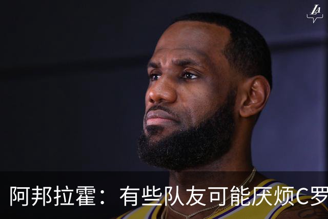 阿邦拉霍：有些队友可能厌烦C罗了 葡萄牙没有梅西在阿根廷的氛围