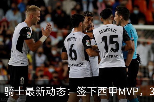 骑士最新动态：签下西甲MVP，3换1交易方案曝光，潜力3D球员或将加盟