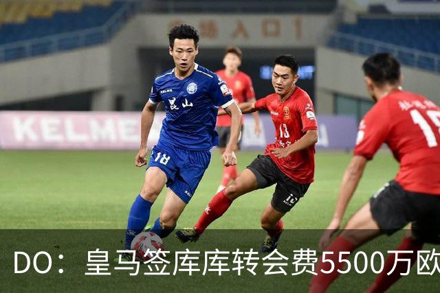 DO：皇马签库库转会费5500万欧固定+500万欧浮动，预计下周完成